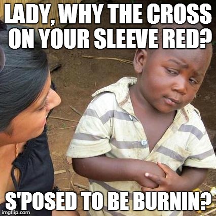 Third World Skeptical Kid | LADY, WHY THE CROSS ON YOUR SLEEVE RED? S'POSED TO BE BURNIN? | image tagged in memes,third world skeptical kid | made w/ Imgflip meme maker