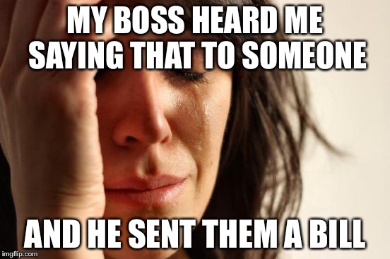 First World Problems Meme | MY BOSS HEARD ME SAYING THAT TO SOMEONE AND HE SENT THEM A BILL | image tagged in memes,first world problems | made w/ Imgflip meme maker