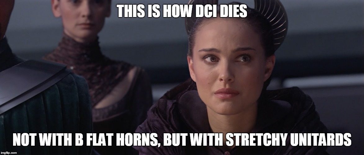 Padme | THIS IS HOW DCI DIES; NOT WITH B FLAT HORNS, BUT WITH STRETCHY UNITARDS | image tagged in padme | made w/ Imgflip meme maker