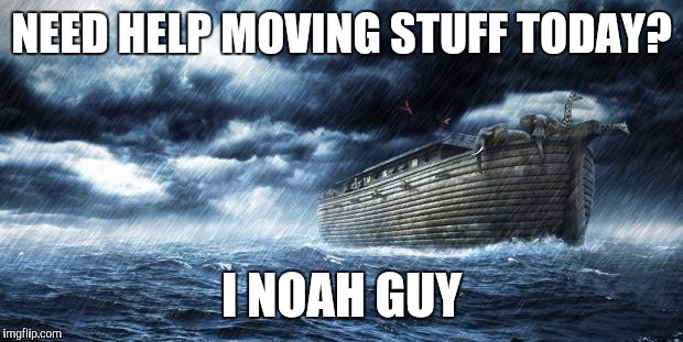 noahs ark | NEED HELP MOVING STUFF TODAY? I NOAH GUY | image tagged in noahs ark | made w/ Imgflip meme maker