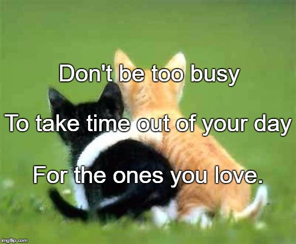 friends | Don't be too busy; To take time out of your day; For the ones you love. | image tagged in friends | made w/ Imgflip meme maker