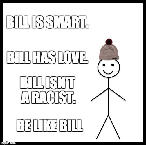 Be Like Bill | BILL IS SMART. BILL HAS LOVE. BILL ISN'T A RACIST. BE LIKE BILL | image tagged in memes,be like bill | made w/ Imgflip meme maker