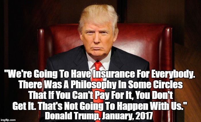In January, 2017, Trump Expressed Support For Universal Healthcare | "We're Going To Have Insurance For Everybody. There Was A Philosophy In Some Circles That If You Can't Pay For It, You Don't Get It. That's  | image tagged in donald trump | made w/ Imgflip meme maker