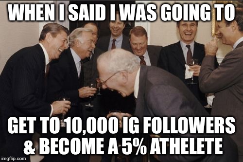 Laughing Men In Suits | WHEN I SAID I WAS GOING TO; GET TO 10,000 IG FOLLOWERS & BECOME A 5% ATHELETE | image tagged in memes,laughing men in suits | made w/ Imgflip meme maker