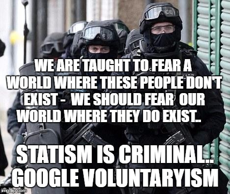 cliche police |  WE ARE TAUGHT TO FEAR A WORLD WHERE THESE PEOPLE DON'T EXIST -
 WE SHOULD FEAR 
OUR WORLD WHERE THEY DO EXIST.. STATISM IS CRIMINAL.. GOOGLE VOLUNTARYISM | image tagged in cliche police | made w/ Imgflip meme maker