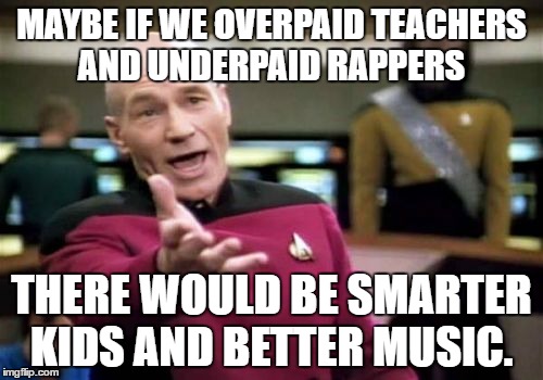 Picard Wtf | MAYBE IF WE OVERPAID TEACHERS AND UNDERPAID RAPPERS; THERE WOULD BE SMARTER KIDS AND BETTER MUSIC. | image tagged in memes,picard wtf | made w/ Imgflip meme maker