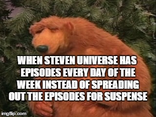 WHEN STEVEN UNIVERSE HAS EPISODES EVERY DAY OF THE WEEK INSTEAD OF SPREADING OUT THE EPISODES FOR SUSPENSE | image tagged in frustrated bear,disappointment,steven universe | made w/ Imgflip meme maker