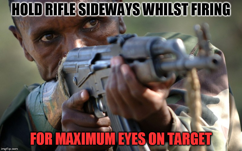 Moar African Militia Advice | HOLD RIFLE SIDEWAYS WHILST FIRING; FOR MAXIMUM EYES ON TARGET | image tagged in african militia advice,gun,stupid,advice | made w/ Imgflip meme maker