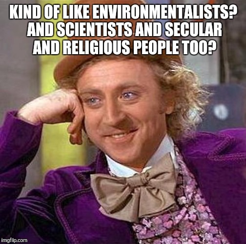 Creepy Condescending Wonka Meme | KIND OF LIKE ENVIRONMENTALISTS? AND SCIENTISTS AND SECULAR AND RELIGIOUS PEOPLE TOO? | image tagged in memes,creepy condescending wonka | made w/ Imgflip meme maker