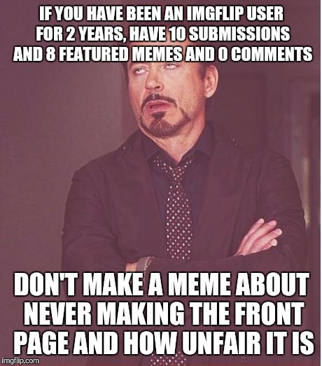 So unfair, but I won't get involved with the imgflip community.  | IF YOU HAVE BEEN AN IMGFLIP USER FOR 2 YEARS, HAVE 10 SUBMISSIONS AND 8 FEATURED MEMES AND 0 COMMENTS; DON'T MAKE A MEME ABOUT NEVER MAKING THE FRONT PAGE AND HOW UNFAIR IT IS | image tagged in memes,face you make robert downey jr | made w/ Imgflip meme maker