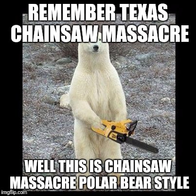 Chainsaw Bear Meme | REMEMBER TEXAS CHAINSAW MASSACRE; WELL THIS IS CHAINSAW MASSACRE POLAR BEAR STYLE | image tagged in memes,chainsaw bear | made w/ Imgflip meme maker