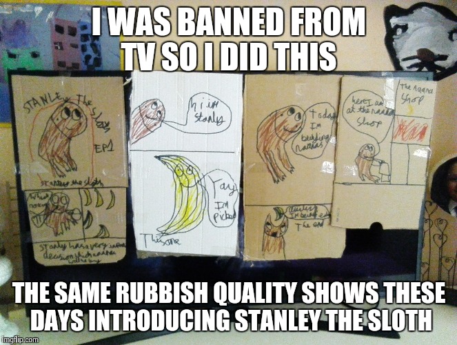 I WAS BANNED FROM TV SO I DID THIS; THE SAME RUBBISH QUALITY SHOWS THESE DAYS INTRODUCING STANLEY THE SLOTH | image tagged in funny memes | made w/ Imgflip meme maker