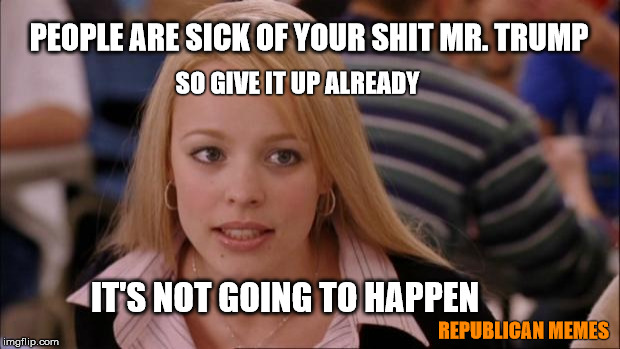 Its Not Going To Happen | PEOPLE ARE SICK OF YOUR SHIT MR. TRUMP; SO GIVE IT UP ALREADY; IT'S NOT GOING TO HAPPEN; REPUBLICAN MEMES | image tagged in memes,its not going to happen | made w/ Imgflip meme maker