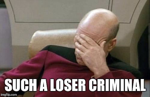 Captain Picard Facepalm Meme | SUCH A LOSER CRIMINAL | image tagged in memes,captain picard facepalm | made w/ Imgflip meme maker
