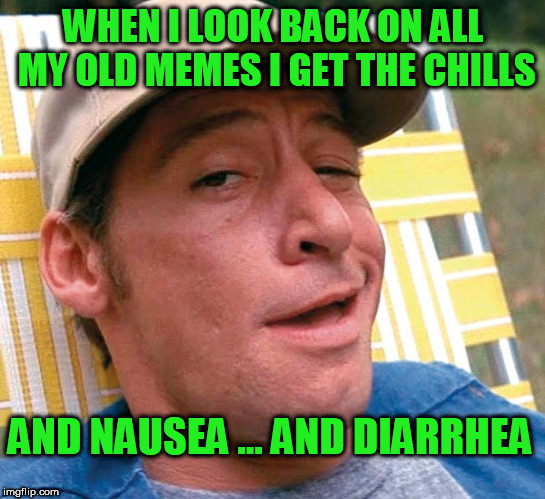 Wow! Some of the stuff I came up with! Link your worst in the comments! (23 views 0 upvote stuff!) | WHEN I LOOK BACK ON ALL MY OLD MEMES I GET THE CHILLS; AND NAUSEA ... AND DIARRHEA | image tagged in hokeewolf | made w/ Imgflip meme maker