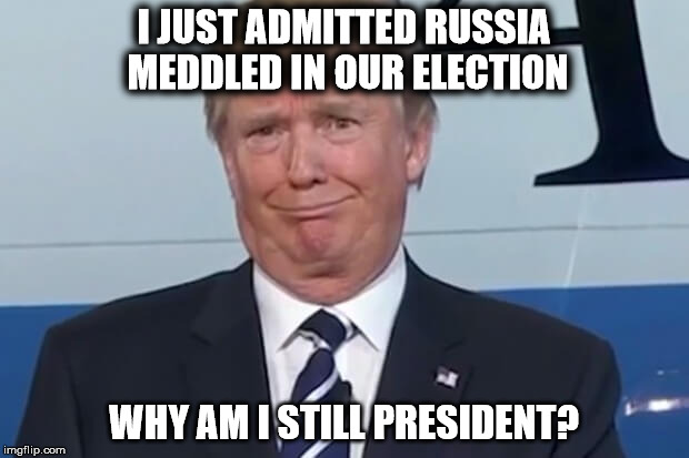 donald trump |  I JUST ADMITTED RUSSIA MEDDLED IN OUR ELECTION; WHY AM I STILL PRESIDENT? | image tagged in donald trump | made w/ Imgflip meme maker