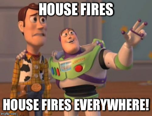 There was a big fire that burned down a house in my town! | HOUSE FIRES; HOUSE FIRES EVERYWHERE! | image tagged in memes,x x everywhere,fire,house fire,burned down | made w/ Imgflip meme maker