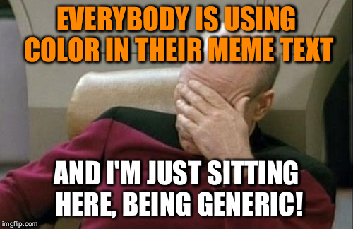 What is wrong with me? | EVERYBODY IS USING COLOR IN THEIR MEME TEXT; AND I'M JUST SITTING HERE, BEING GENERIC! | image tagged in memes,captain picard facepalm,meme text color,color | made w/ Imgflip meme maker