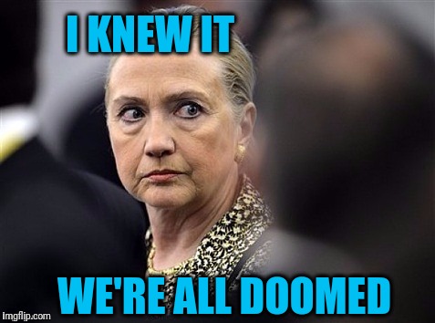 upset hillary | I KNEW IT WE'RE ALL DOOMED | image tagged in upset hillary | made w/ Imgflip meme maker