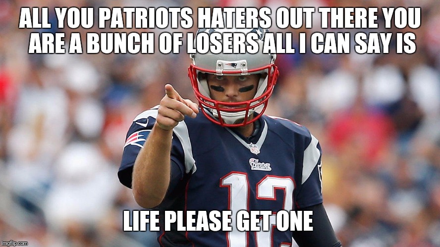 Go Patriots  | ALL YOU PATRIOTS HATERS OUT THERE YOU ARE A BUNCH OF LOSERS ALL I CAN SAY IS; LIFE PLEASE GET ONE | image tagged in go patriots | made w/ Imgflip meme maker