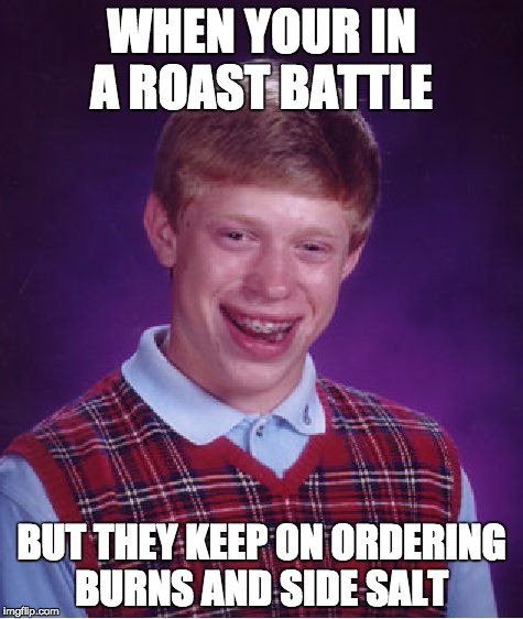 the burns and side salt are on
 | WHEN YOUR IN A ROAST BATTLE; BUT THEY KEEP ON ORDERING BURNS AND SIDE SALT | image tagged in memes,bad luck brian,salt,burns | made w/ Imgflip meme maker