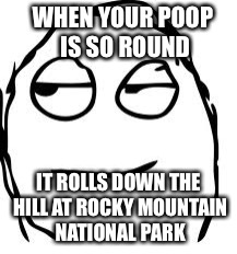 Smirk Rage Face | WHEN YOUR POOP IS SO ROUND; IT ROLLS DOWN THE HILL AT ROCKY MOUNTAIN NATIONAL PARK | image tagged in memes,smirk rage face,rocky mountain national park,poop | made w/ Imgflip meme maker