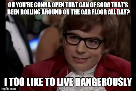 I made my kid get out first then.... Old Faithful! Lol JK I don't have a kid  | OH YOU'RE GONNA OPEN THAT CAN OF SODA THAT'S BEEN ROLLING AROUND ON THE CAR FLOOR ALL DAY? I TOO LIKE TO LIVE DANGEROUSLY | image tagged in memes,i too like to live dangerously | made w/ Imgflip meme maker
