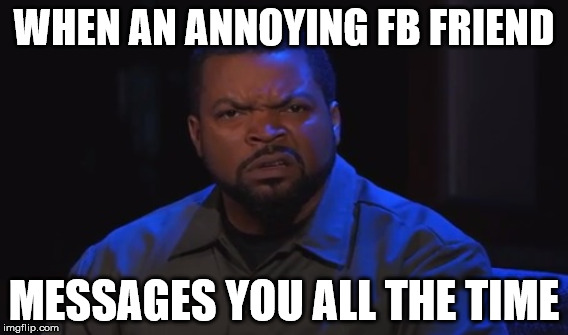Irritated Meme | WHEN AN ANNOYING FB FRIEND; MESSAGES YOU ALL THE TIME | image tagged in ice cube disgusted | made w/ Imgflip meme maker