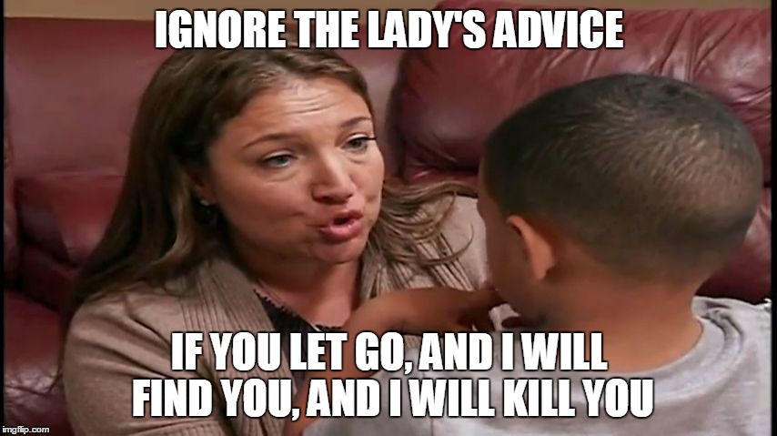 IGNORE THE LADY'S ADVICE; IF YOU LET GO, AND I WILL FIND YOU, AND I WILL KILL YOU | image tagged in supernanny naughty | made w/ Imgflip meme maker