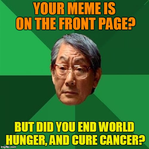 YOUR MEME IS ON THE FRONT PAGE? BUT DID YOU END WORLD HUNGER, AND CURE CANCER? | made w/ Imgflip meme maker