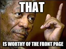 THAT IS WORTHY OF THE FRONT PAGE | made w/ Imgflip meme maker