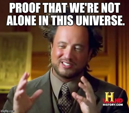 Ancient Aliens Meme | PROOF THAT WE'RE NOT ALONE IN THIS UNIVERSE. | image tagged in memes,ancient aliens | made w/ Imgflip meme maker
