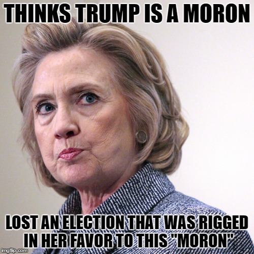 hillary clinton pissed | THINKS TRUMP IS A MORON; LOST AN ELECTION THAT WAS RIGGED IN HER FAVOR TO THIS "MORON" | image tagged in hillary clinton pissed | made w/ Imgflip meme maker