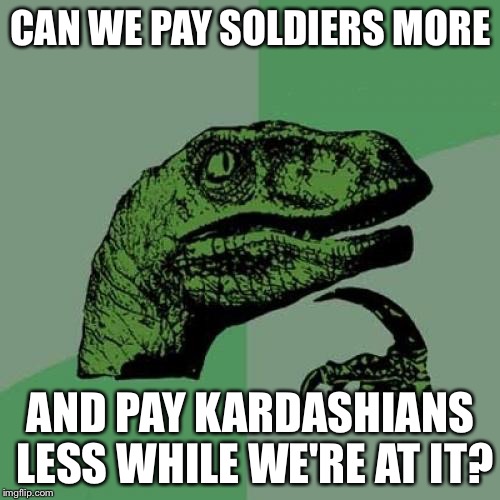 Philosoraptor Meme | CAN WE PAY SOLDIERS MORE AND PAY KARDASHIANS LESS WHILE WE'RE AT IT? | image tagged in memes,philosoraptor | made w/ Imgflip meme maker