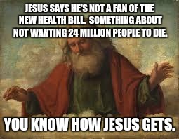 god | JESUS SAYS HE'S NOT A FAN OF THE NEW HEALTH BILL.  SOMETHING ABOUT NOT WANTING 24 MILLION PEOPLE TO DIE. YOU KNOW HOW JESUS GETS. | image tagged in god | made w/ Imgflip meme maker