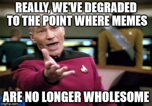 Filth Week, eh? You're plaguing up my normal NSFW cussing memes. Keep that crap on Pornhub, you cucks. God bless! |  REALLY, WE'VE DEGRADED TO THE POINT WHERE MEMES; ARE NO LONGER WHOLESOME | image tagged in memes,picard wtf,deus vult,disgusted,heathens | made w/ Imgflip meme maker