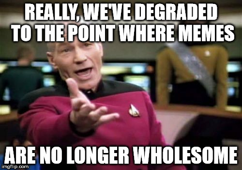 Filth Week, eh? You're plaguing up my normal NSFW cussing memes. Keep that crap on Pornhub, you cucks. God bless! | REALLY, WE'VE DEGRADED TO THE POINT WHERE MEMES; ARE NO LONGER WHOLESOME | image tagged in memes,picard wtf,deus vult,disgusted,heathens | made w/ Imgflip meme maker