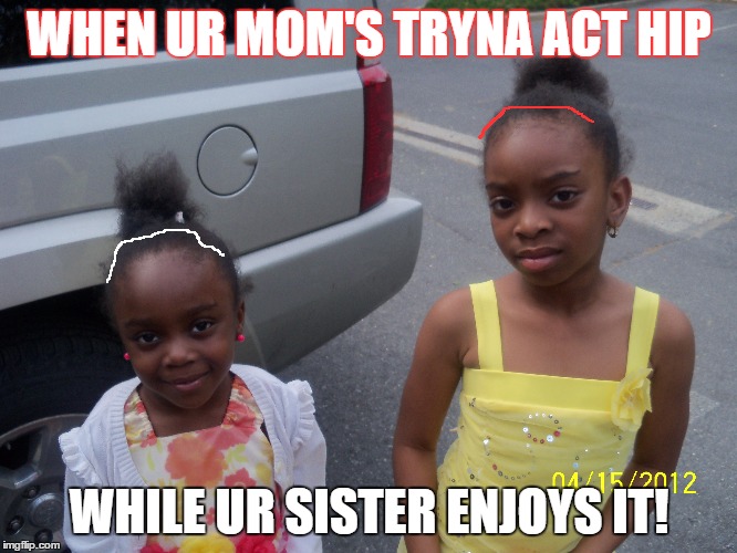 When you think your hip | WHEN UR MOM'S TRYNA ACT HIP; WHILE UR SISTER ENJOYS IT! | image tagged in throwback | made w/ Imgflip meme maker