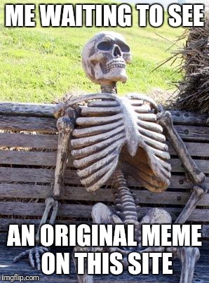 Just Copycats on this site | ME WAITING TO SEE; AN ORIGINAL MEME ON THIS SITE | image tagged in memes,waiting skeleton | made w/ Imgflip meme maker