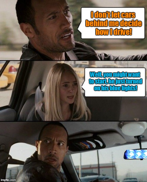 Well Don't Quote Me on That! | I don't let cars behind me decide how I drive! Well, you might want to start, he just turned on his blue lights! | image tagged in the rock driving,traffic,blue lights | made w/ Imgflip meme maker