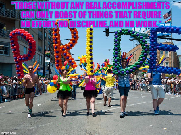 Pride!! I Got Troll Pride!!! I Deserve My Own Parade! | "THOSE WITHOUT ANY REAL ACCOMPLISHMENTS CAN ONLY BOAST OF THINGS THAT REQUIRE NO EFFORT, NO DISCIPLINE, AND NO WORK." | image tagged in truth,pride,parade | made w/ Imgflip meme maker