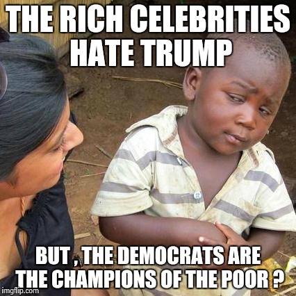 All I needed was Michael Moore to sway me | THE RICH CELEBRITIES HATE TRUMP; BUT , THE DEMOCRATS ARE THE CHAMPIONS OF THE POOR ? | image tagged in memes,third world skeptical kid | made w/ Imgflip meme maker