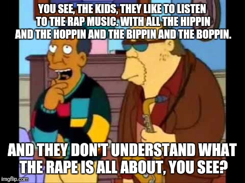 YOU SEE, THE KIDS, THEY LIKE TO LISTEN TO THE RAP MUSIC. WITH ALL THE HIPPIN AND THE HOPPIN AND THE BIPPIN AND THE BOPPIN. AND THEY DON'T UN | made w/ Imgflip meme maker