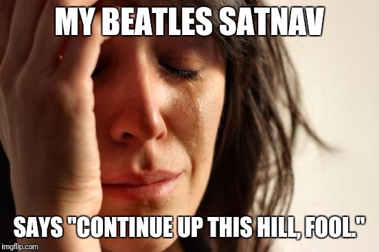 First World Problems Meme | MY BEATLES SATNAV SAYS "CONTINUE UP THIS HILL, FOOL." | image tagged in memes,first world problems | made w/ Imgflip meme maker