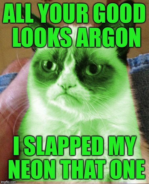 Radioactive Grumpy | ALL YOUR GOOD LOOKS ARGON; I SLAPPED MY NEON THAT ONE | image tagged in radioactive grumpy,memes | made w/ Imgflip meme maker