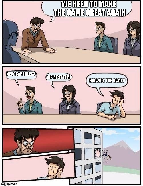 Boardroom Meeting Suggestion Meme | WE NEED TO MAKE THE GAME GREAT AGAIN; NEW CAPSULES? VIP SYSYTEM? BALANCE THE GAME? | image tagged in memes,boardroom meeting suggestion | made w/ Imgflip meme maker