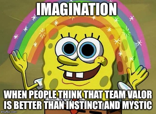 Imagination Spongebob | IMAGINATION; WHEN PEOPLE THINK THAT TEAM VALOR IS BETTER THAN INSTINCT AND MYSTIC | image tagged in memes,imagination spongebob | made w/ Imgflip meme maker