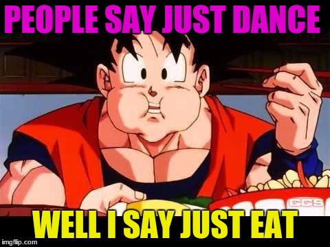 Goku food | PEOPLE SAY JUST DANCE; WELL I SAY JUST EAT | image tagged in goku food | made w/ Imgflip meme maker