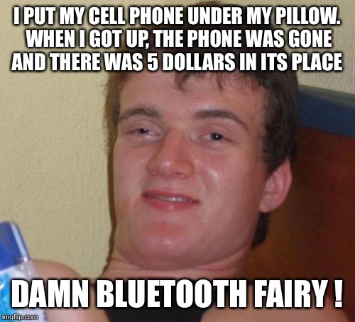 What if I put my girlfriend under my pillow? | I PUT MY CELL PHONE UNDER MY PILLOW. WHEN I GOT UP, THE PHONE WAS GONE AND THERE WAS 5 DOLLARS IN ITS PLACE; DAMN BLUETOOTH FAIRY ! | image tagged in memes,10 guy,funny | made w/ Imgflip meme maker