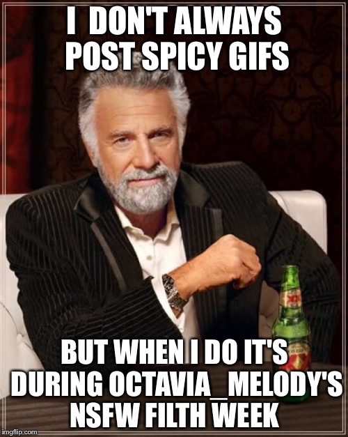 The Most Interesting Man In The World Meme | I  DON'T ALWAYS POST SPICY GIFS BUT WHEN I DO IT'S DURING OCTAVIA_MELODY'S NSFW FILTH WEEK | image tagged in memes,the most interesting man in the world | made w/ Imgflip meme maker